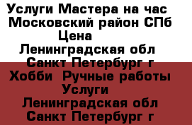 Услуги Мастера на час . Московский район СПб › Цена ­ 750 - Ленинградская обл., Санкт-Петербург г. Хобби. Ручные работы » Услуги   . Ленинградская обл.,Санкт-Петербург г.